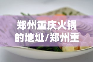 郑州重庆火锅的地址/郑州重庆火锅哪个好 郑州重庆火锅的地址/郑州重庆火锅哪个好