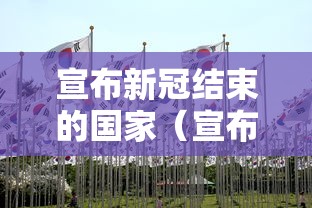 宣布新冠结束的国家(宣布新冠结束的国家有哪些) 宣布新冠结束的国家(宣布新冠结束的国家有哪些)