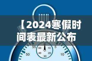 【2024寒假时间表最新公布/寒假时间2024具体时间】 【2024寒假时间表最新公布/寒假时间2024具体时间】