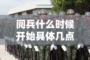 阅兵什么时候开始具体几点(阅兵一般是几月几号) 阅兵什么时候开始具体几点(阅兵一般是几月几号)
