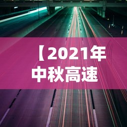 【2021年中秋高速免费通行时间/中秋高速公路免费吗2026年】 【2021年中秋高速免费通行时间/中秋高速公路免费吗2026年】