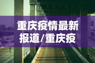 重庆疫情最新报道/重庆疫情最新消息2026年7月份 重庆疫情最新报道/重庆疫情最新消息2026年7月份