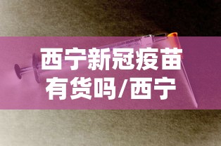 西宁新冠疫苗有货吗/西宁市群星路疫苗接种诊所