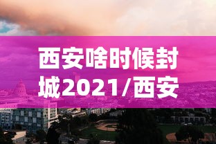 西安啥时候封城2021/西安封城是哪一年 西安啥时候封城2021/西安封城是哪一年