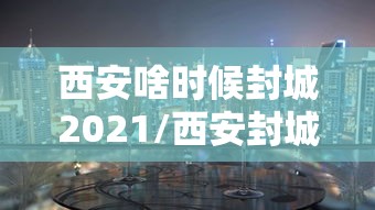 西安啥时候封城2021/西安封城是哪一年 西安啥时候封城2021/西安封城是哪一年