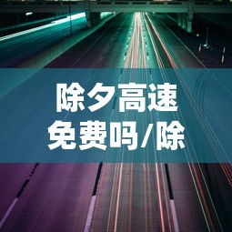 除夕高速免费吗/除夕免不免过路费