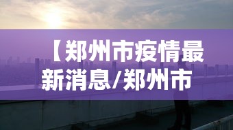 【郑州市疫情最新消息/郑州市疫情防控指挥部】 【郑州市疫情最新消息/郑州市疫情防控指挥部】
