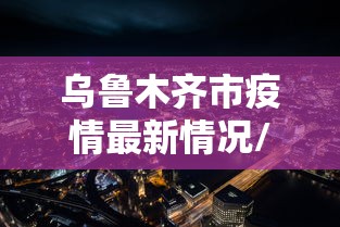 乌鲁木齐市疫情最新情况/乌鲁木齐官方最新消息发布