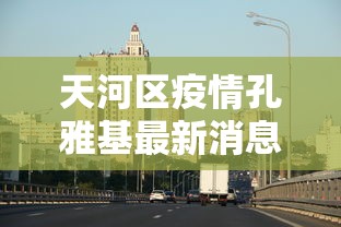 天河区疫情孔雅基最新消息(天河街道二起被处理了吗) 天河区疫情孔雅基最新消息(天河街道二起被处理了吗)