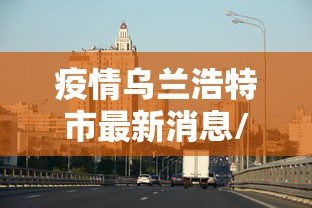 疫情乌兰浩特市最新消息/疫情乌兰浩特市最新消息今天
