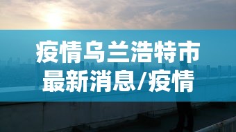 疫情乌兰浩特市最新消息/疫情乌兰浩特市最新消息今天