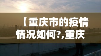 【重庆市的疫情情况如何?,重庆疫情最新情况严重吗】 【重庆市的疫情情况如何?,重庆疫情最新情况严重吗】