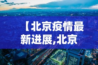 【北京疫情最新进展,北京疫情最新消息情况如何】 【北京疫情最新进展,北京疫情最新消息情况如何】