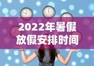 2022年暑假放假安排时间表（2022年暑假中小学放假时间表）