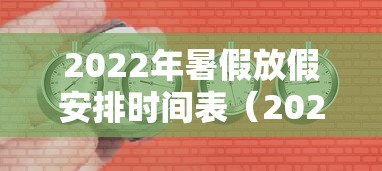 2022年暑假放假安排时间表（2022年暑假中小学放假时间表）