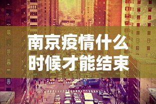 南京疫情什么时候才能结束(南京疫情 府) 南京疫情什么时候才能结束(南京疫情 府)
