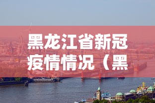 黑龙江省新冠疫情情况(黑龙江省最新动态) 黑龙江省新冠疫情情况(黑龙江省最新动态)