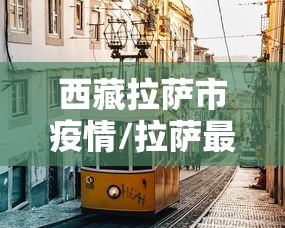 西藏拉萨市疫情/拉萨最新消息 西藏拉萨市疫情/拉萨最新消息