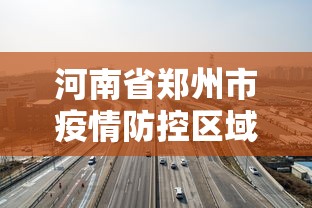 河南省郑州市疫情防控区域图/郑州疫情分类管理区域图 河南省郑州市疫情防控区域图/郑州疫情分类管理区域图
