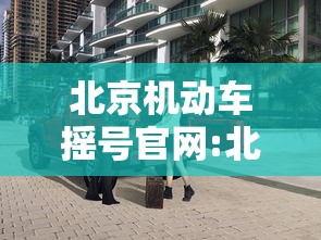 北京机动车摇号官网:北京摇号官网登录入口 北京机动车摇号官网:北京摇号官网登录入口