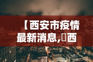 【西安市疫情最新消息,陜西省西安市】 【西安市疫情最新消息,陜西省西安市】