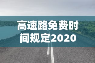 高速路免费时间规定2020最新消息/高速路路费免费时间 高速路免费时间规定2020最新消息/高速路路费免费时间
