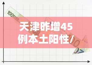 天津昨增45例本土阳性/天津本轮疫情97例阳性 49例已确诊 天津昨增45例本土阳性/天津本轮疫情97例阳性 49例已确诊