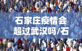 石家庄疫情会超过武汉吗/石家庄三年疫情封控政策解读最新 石家庄疫情会超过武汉吗/石家庄三年疫情封控政策解读最新