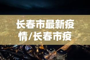 长春市最新疫情/长春市疫情时间线 长春市最新疫情/长春市疫情时间线
