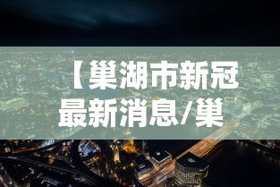 【巢湖市新冠最新消息/巢湖市最新新闻消息】 【巢湖市新冠最新消息/巢湖市最新新闻消息】