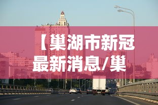 【巢湖市新冠最新消息/巢湖市最新新闻消息】 【巢湖市新冠最新消息/巢湖市最新新闻消息】