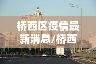 桥西区疫情最新消息/桥西区疫情最新消息通知 桥西区疫情最新消息/桥西区疫情最新消息通知
