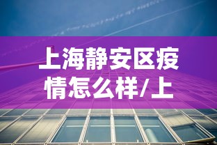 上海静安区疫情怎么样/上海静安区疫情怎么样了 上海静安区疫情怎么样/上海静安区疫情怎么样了
