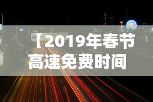 【2019年春节高速免费时间/2021年春节高速免费吗】 【2019年春节高速免费时间/2021年春节高速免费吗】