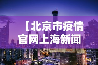 【北京市疫情官网上海新闻,北京市疫情响应】 【北京市疫情官网上海新闻,北京市疫情响应】