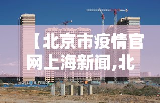 【北京市疫情官网上海新闻,北京市疫情响应】 【北京市疫情官网上海新闻,北京市疫情响应】