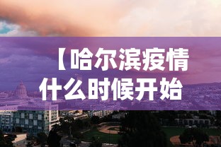 【哈尔滨疫情什么时候开始的,哈尔滨疫情什么时候开始的啊】 【哈尔滨疫情什么时候开始的,哈尔滨疫情什么时候开始的啊】