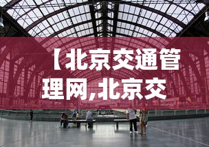【北京交通管理网,北京交通网站官网查询系统】 【北京交通管理网,北京交通网站官网查询系统】