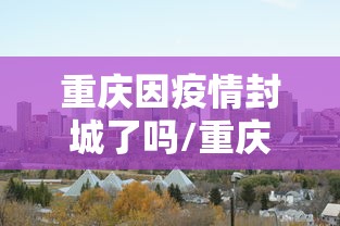 重庆因疫情封城了吗/重庆封城一览表最新 重庆因疫情封城了吗/重庆封城一览表最新