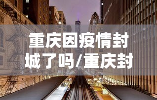 重庆因疫情封城了吗/重庆封城一览表最新 重庆因疫情封城了吗/重庆封城一览表最新