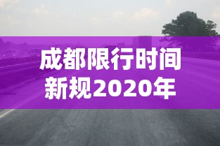 成都限行时间新规2020年5月/成都限行时间段全解析 成都限行时间新规2020年5月/成都限行时间段全解析