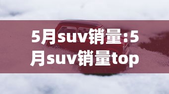 5月suv销量:5月suv销量top10公布 5月suv销量:5月suv销量top10公布