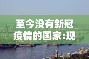 至今没有新冠疫情的国家:现在没有新冠了吗 至今没有新冠疫情的国家:现在没有新冠了吗