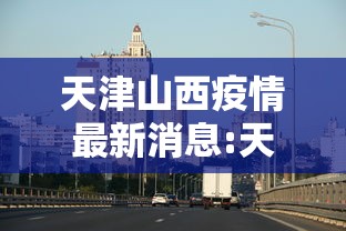 天津山西疫情最新消息:天津疫情最新消息病毒 天津山西疫情最新消息:天津疫情最新消息病毒