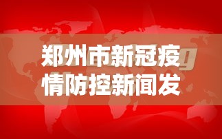 郑州市新冠疫情防控新闻发布会(郑州市新冠疫情防控新闻发布会视频) 郑州市新冠疫情防控新闻发布会(郑州市新冠疫情防控新闻发布会视频)