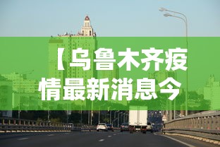 【乌鲁木齐疫情最新消息今天,乌鲁木齐最新情况最新消息】 【乌鲁木齐疫情最新消息今天,乌鲁木齐最新情况最新消息】