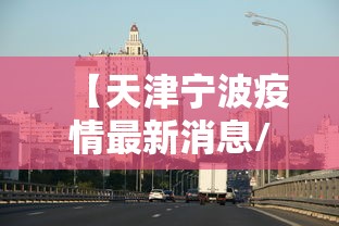 【天津宁波疫情最新消息/天津疫情最新发布】 【天津宁波疫情最新消息/天津疫情最新发布】
