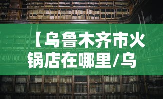 【乌鲁木齐市火锅店在哪里/乌鲁木齐所有火锅的电话和地址】