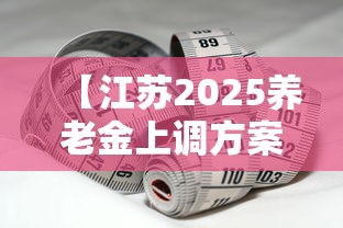 【江苏2025养老金上调方案最新,2025补发退休金一览表】 【江苏2025养老金上调方案最新,2025补发退休金一览表】