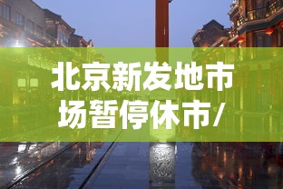 北京新发地市场暂停休市/北京新发地市场搬迁了吗 北京新发地市场暂停休市/北京新发地市场搬迁了吗
